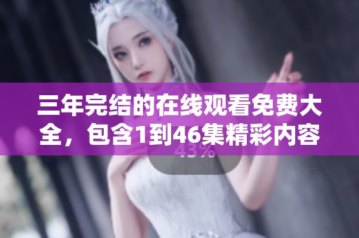 三年完结的在线观看免费大全，包含1到46集精彩内容，尽在这里分享给你！