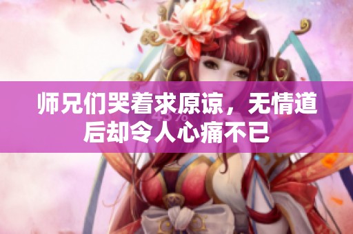 师兄们哭着求原谅，无情道后却令人心痛不已
