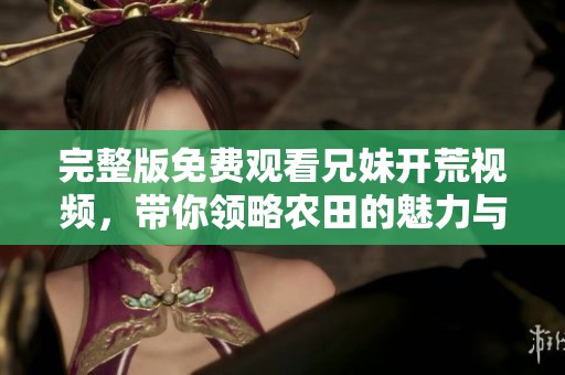 完整版免费观看兄妹开荒视频，带你领略农田的魅力与乐趣