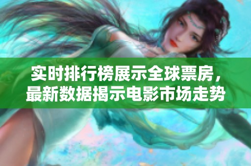 实时排行榜展示全球票房，最新数据揭示电影市场走势