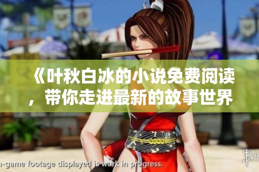 《叶秋白冰的小说免费阅读，带你走进最新的故事世界》