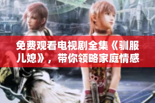 免费观看电视剧全集《驯服儿媳》，带你领略家庭情感的跌宕起伏
