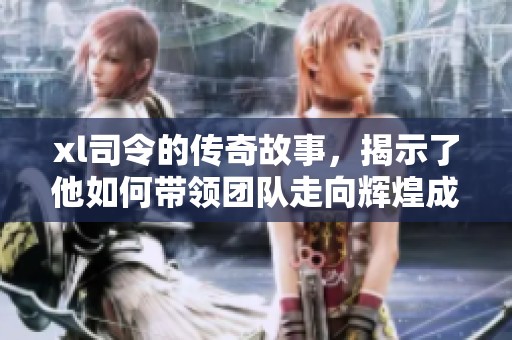 xl司令的传奇故事，揭示了他如何带领团队走向辉煌成就