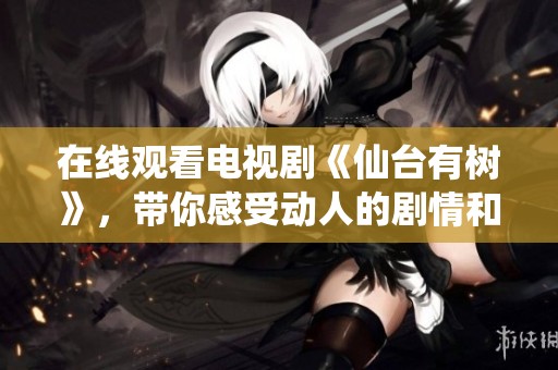 在线观看电视剧《仙台有树》，带你感受动人的剧情和魅力！