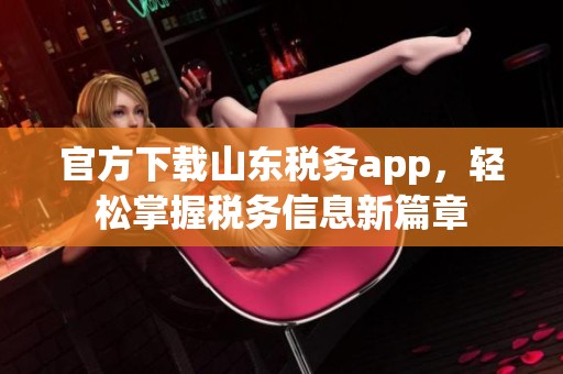官方下载山东税务app，轻松掌握税务信息新篇章