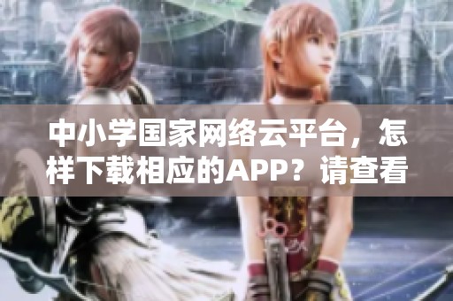 中小学国家网络云平台，怎样下载相应的APP？请查看具体指南！