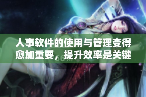 人事软件的使用与管理变得愈加重要，提升效率是关键所在