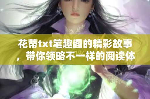 花蒂txt笔趣阁的精彩故事，带你领略不一样的阅读体验