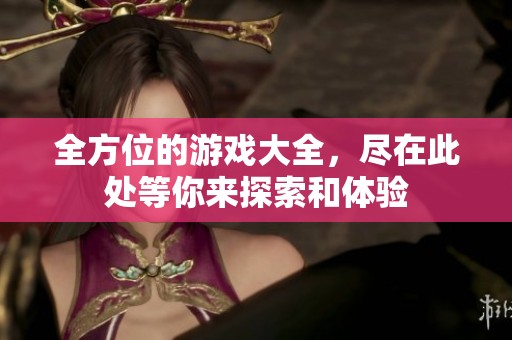 全方位的游戏大全，尽在此处等你来探索和体验
