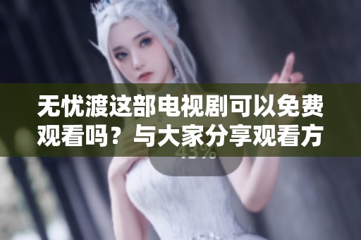 无忧渡这部电视剧可以免费观看吗？与大家分享观看方式和资源！