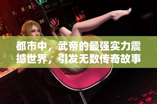都市中，武帝的最强实力震撼世界，引发无数传奇故事