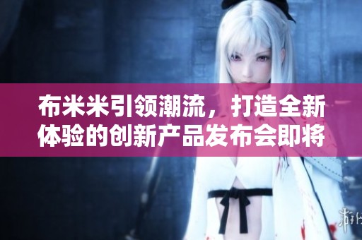 布米米引领潮流，打造全新体验的创新产品发布会即将召开