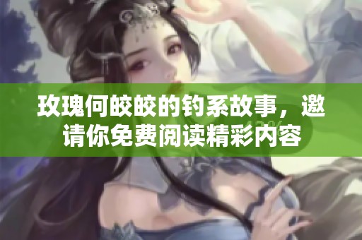 玫瑰何皎皎的钓系故事，邀请你免费阅读精彩内容