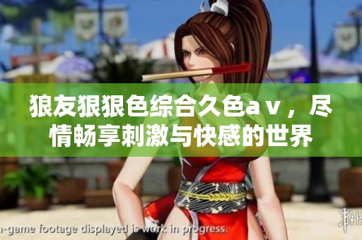 狼友*****久色aⅴ，尽情畅享刺激与快感的世界