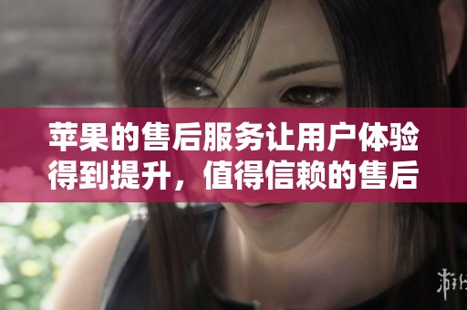 苹果的售后服务让用户体验得到提升，值得信赖的售后支持在行业中领先。