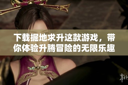 下载掘地求升这款游戏，带你体验升腾冒险的无限乐趣