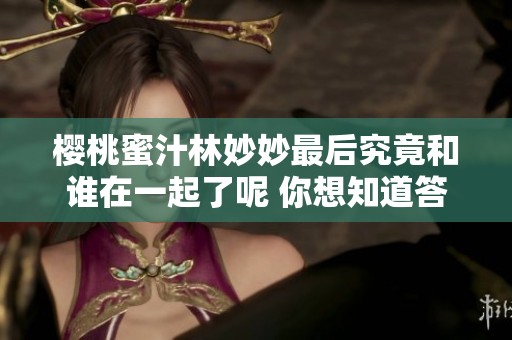 樱桃蜜汁林妙妙最后究竟和谁在一起了呢 你想知道答案吗