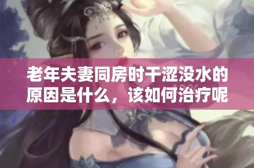 老年夫妻同房时干涩没水的原因是什么，该如何治疗呢