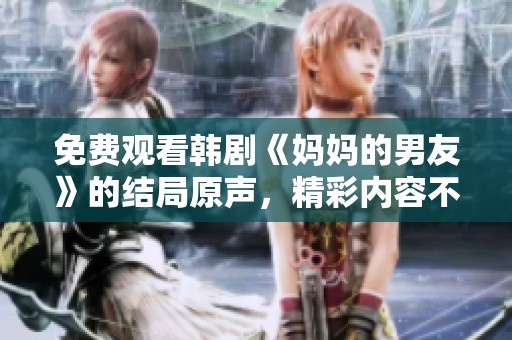 免费观看韩剧《妈妈的男友》的结局原声，精彩内容不容错过