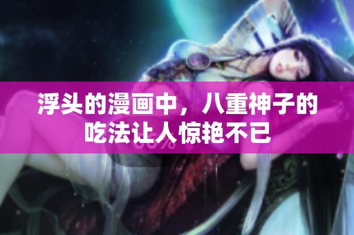 浮头的漫画中，八重神子的吃法让人惊艳不已