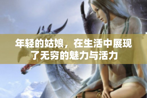 年轻的姑娘，在生活中展现了无穷的魅力与活力