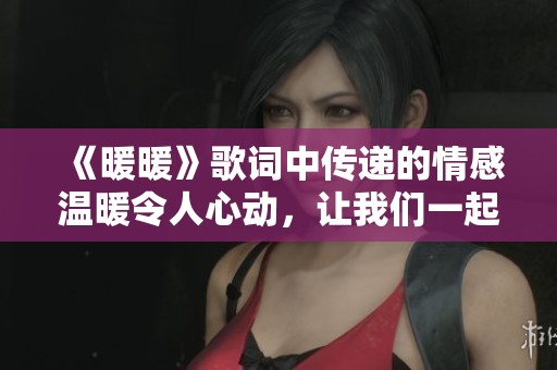 《暖暖》歌词中传递的情感温暖令人心动，让我们一起享受这份美好吧