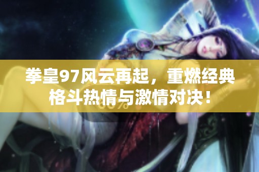 拳皇97风云再起，重燃经典格斗热情与激情对决！