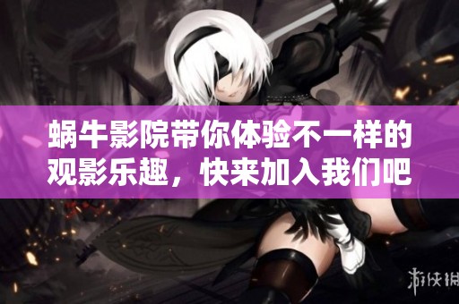 蜗牛影院带你体验不一样的观影乐趣，快来加入我们吧！