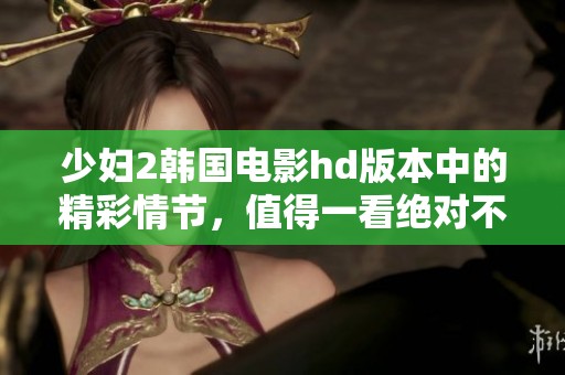 少妇2韩国电影hd版本中的精彩情节，值得一看绝对不容错过