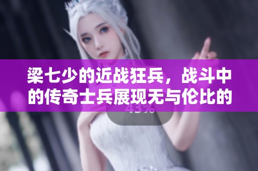 梁七少的近战狂兵，战斗中的传奇士兵展现无与伦比的实力与勇气
