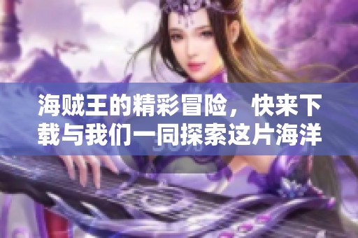 海贼王的精彩冒险，快来下载与我们一同探索这片海洋吧