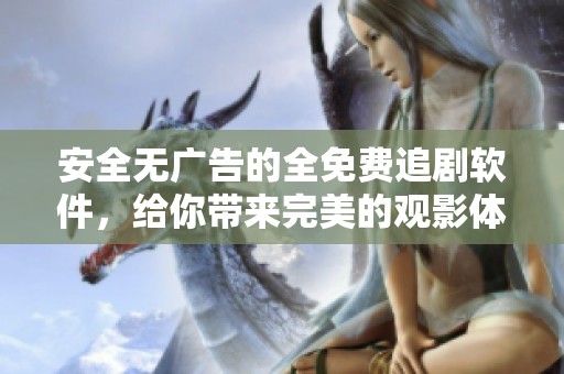 安全无广告的全免费追剧软件，给你带来完美的观影体验