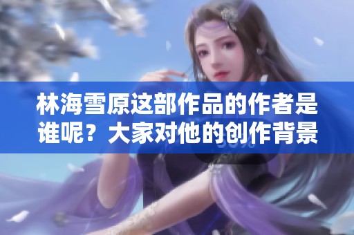 林海雪原这部作品的作者是谁呢？大家对他的创作背景了解多少呢？