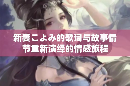 新妻こよみ的歌词与故事情节重新演绎的情感旅程