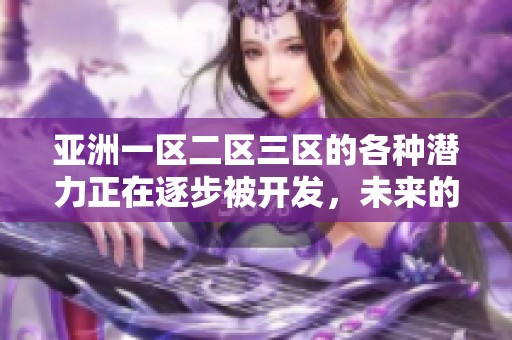亚洲一区二区三区的各种潜力正在逐步被开发，未来的发展机遇令人期待