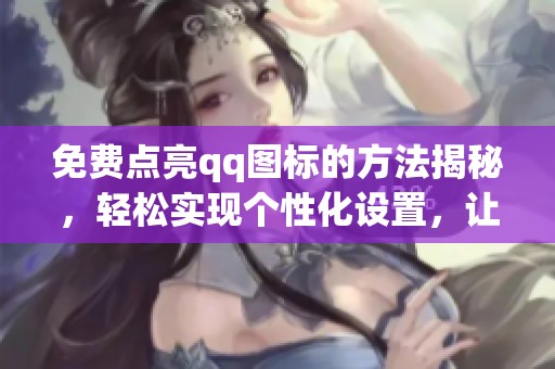 免费点亮qq图标的方法揭秘，轻松实现个性化设置，让你的聊天更有特色