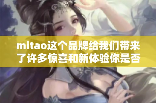mitao这个品牌给我们带来了许多惊喜和新体验你是否了解过它的魅力呢