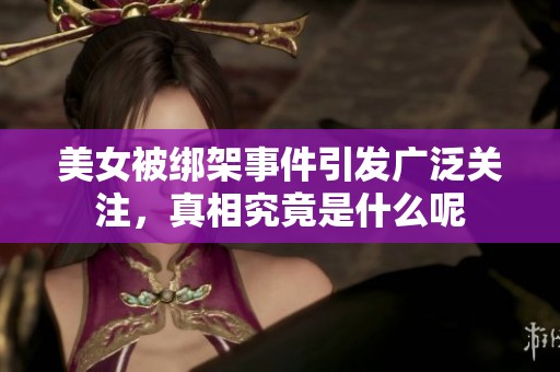 美女被绑架事件引发广泛关注，真相究竟是什么呢