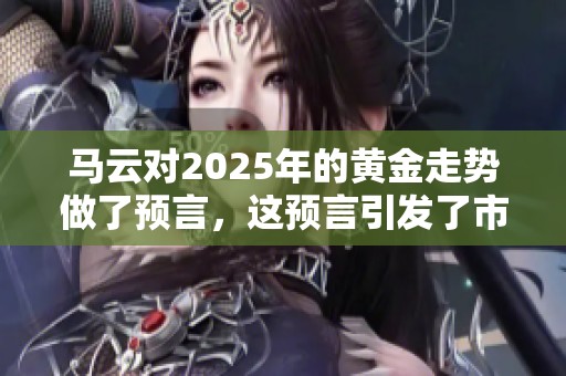 马云对2025年的黄金走势做了预言，这预言引发了市场的广泛关注。