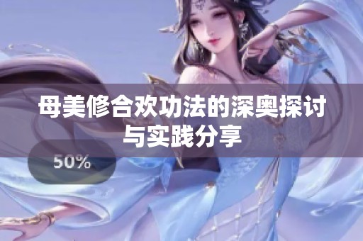 母美修合欢功法的深奥探讨与实践分享