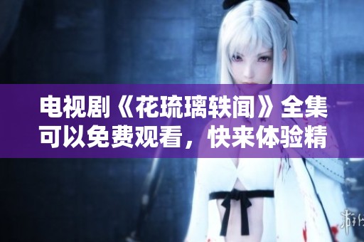 电视剧《花琉璃轶闻》全集可以免费观看，快来体验精彩剧情吧