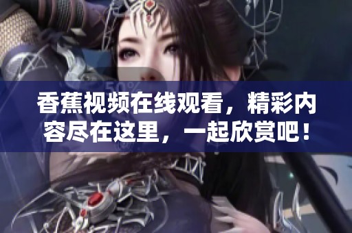 香蕉视频在线观看，精彩内容尽在这里，一起欣赏吧！