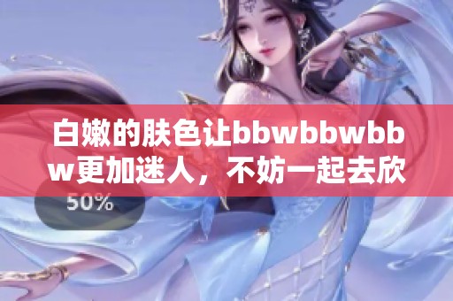 白嫩的肤色让bbwbbwbbw更加迷人，不妨一起去欣赏这绝美的风景。