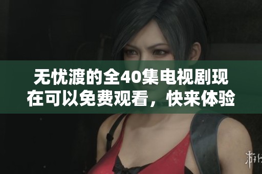 无忧渡的全40集电视剧现在可以免费观看，快来体验精彩吧