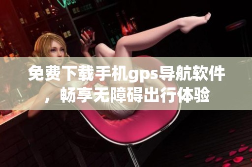 免费下载手机gps导航软件，畅享无障碍出行体验