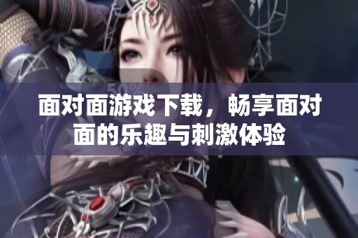 面对面游戏下载，畅享面对面的乐趣与刺激体验
