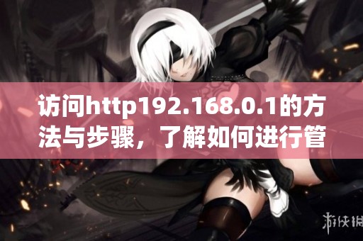 访问http192.168.0.1的方法与步骤，了解如何进行管理设置
