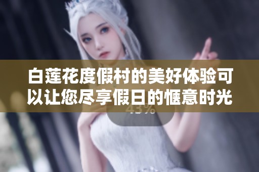 白莲花度假村的美好体验可以让您尽享假日的惬意时光与欢乐时刻