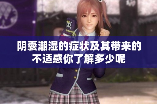 阴囊潮湿的症状及其带来的不适感你了解多少呢