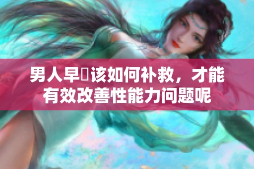 男人早迣该如何补救，才能有效改善性能力问题呢